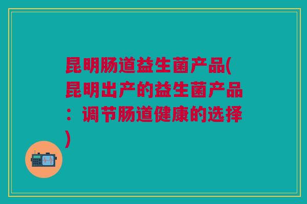 昆明肠道益生菌产品(昆明出产的益生菌产品:调节肠道健康的选择)