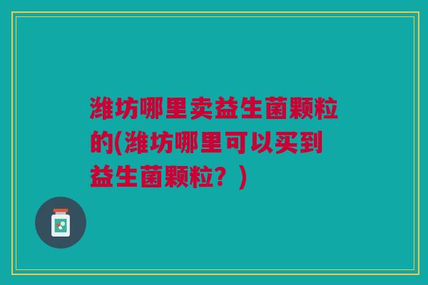 潍坊哪里卖益生菌颗粒的(潍坊哪里可以买到益生菌颗粒?)