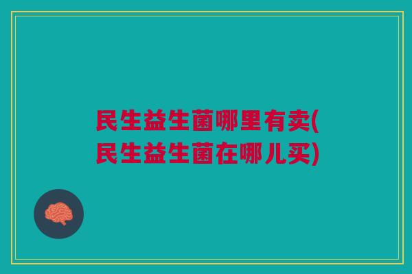 民生益生菌哪里有卖(民生益生菌在哪儿买)