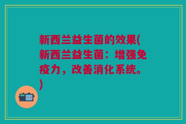 新西兰益生菌的效果(新西兰益生菌:增强免疫力,改善消化系统。)