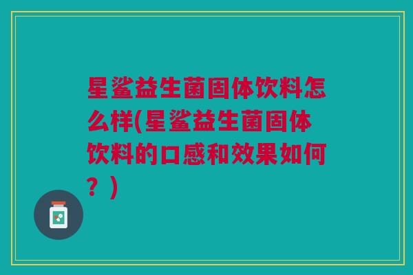 星鲨益生菌固体饮料怎么样(星鲨益生菌固体饮料的口感和效果如何?)