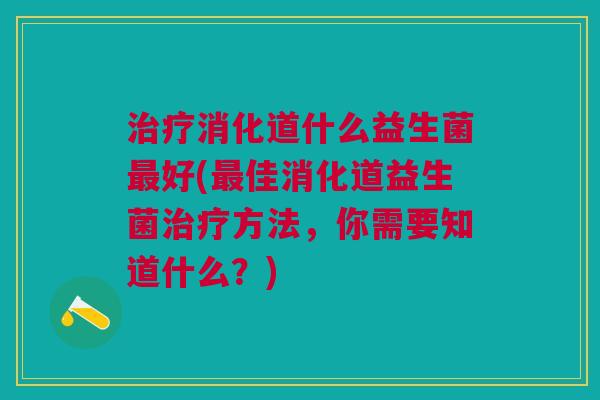 消化道什么益生菌好(佳消化道益生菌方法,你需要知道什么?) 消化道什么益生菌好(佳消化道益生菌方法,你需要知道什么?)