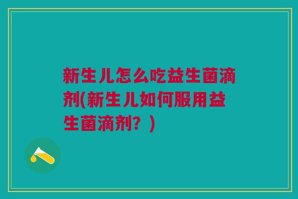 新生儿怎么吃益生菌滴剂(新生儿如何服用益生菌滴剂?)