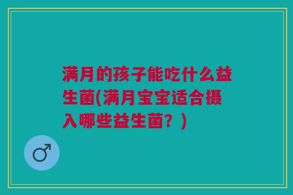 满月的孩子能吃什么益生菌(满月宝宝适合摄入哪些益生菌?) 满月的孩子能吃什么益生菌(满月宝宝适合摄入哪些益生菌?)