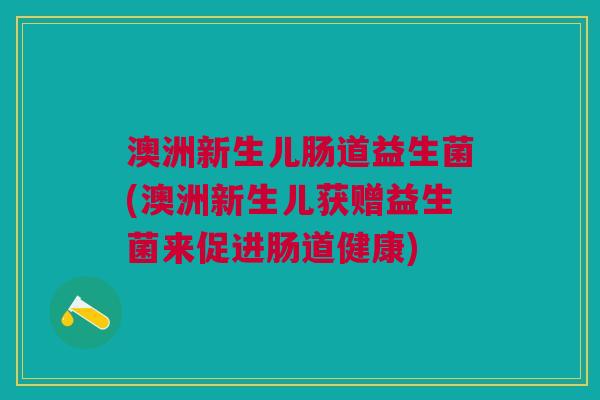 澳洲新生儿肠道益生菌(澳洲新生儿获赠益生菌来促进肠道健康)
