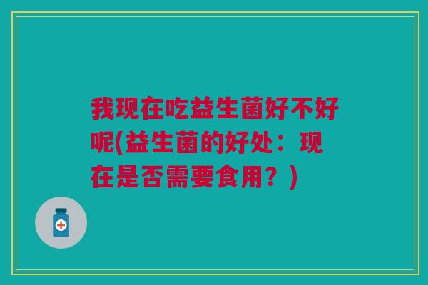 我现在吃益生菌好不好呢(益生菌的好处:现在是否需要食用?)