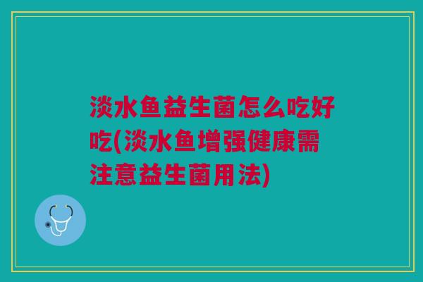淡水鱼益生菌怎么吃好吃(淡水鱼增强健康需注意益生菌用法)