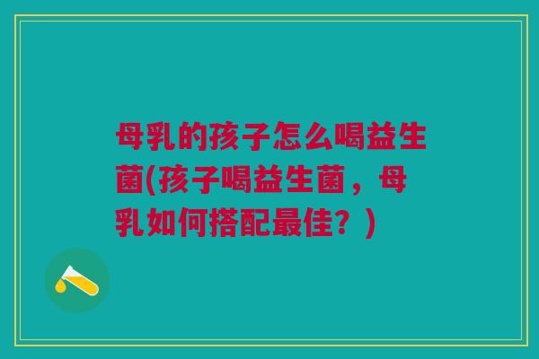 母乳的孩子怎么喝益生菌(孩子喝益生菌,母乳如何搭配佳?) 母乳的孩子怎么喝益生菌(孩子喝益生菌,母乳如何搭配佳?)
