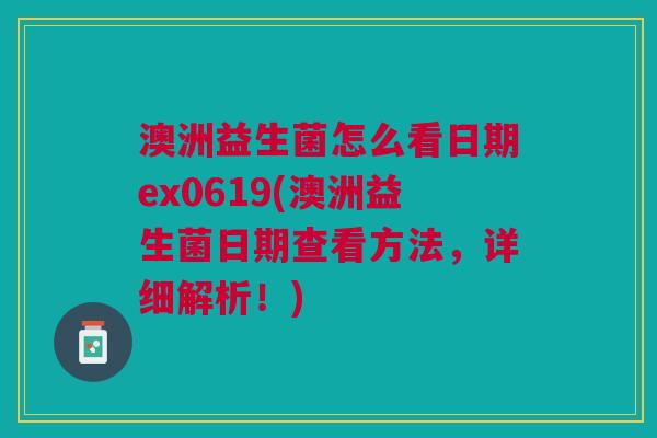 澳洲益生菌怎么看日期ex0619(澳洲益生菌日期查看方法，详细解析！)