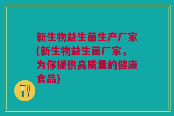 新生物益生菌生产厂家(新生物益生菌厂家,为你提供高质量的健康食品)
