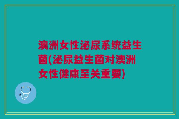 澳洲女性泌尿系统益生菌(泌尿益生菌对澳洲女性健康至关重要)