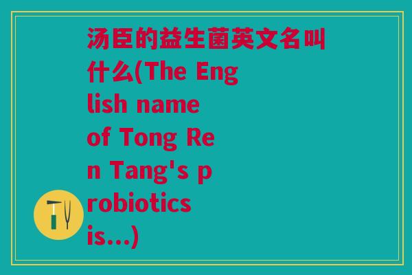 汤臣的益生菌英文名叫什么(The English name of Tong Ren Tang's probiotics is...)
