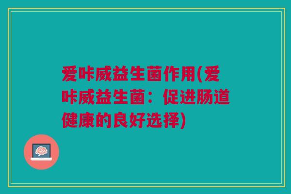 爱咔威益生菌作用(爱咔威益生菌:促进肠道健康的良好选择)