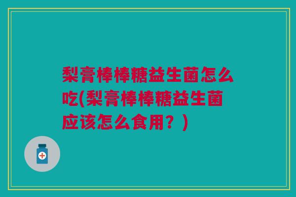 梨膏棒棒糖益生菌怎么吃(梨膏棒棒糖益生菌应该怎么食用?) 梨膏棒棒糖益生菌怎么吃(梨膏棒棒糖益生菌应该怎么食用?)