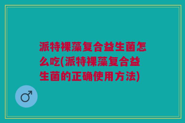 派特裸藻复合益生菌怎么吃(派特裸藻复合益生菌的正确使用方法)
