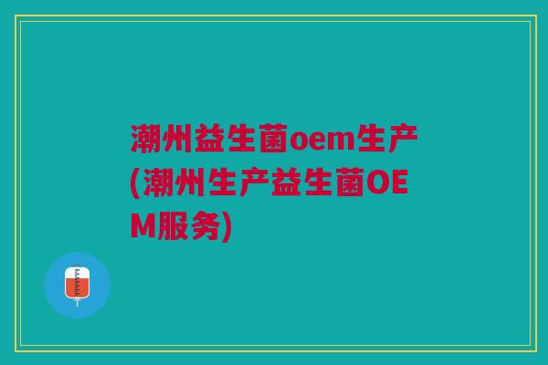 潮州益生菌oem生产(潮州生产益生菌OEM服务)