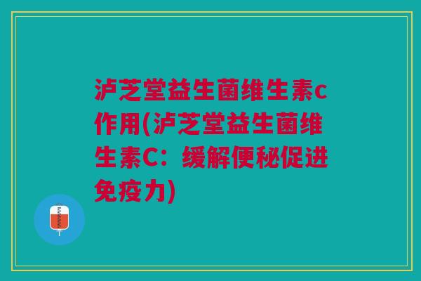 泸芝堂益生菌维生素c作用(泸芝堂益生菌维生素C:缓解促进力) 泸芝堂益生菌维生素c作用(泸芝堂益生菌维生素C:缓解促进力)