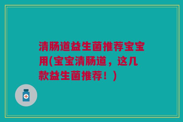 清肠道益生菌推荐宝宝用(宝宝清肠道,这几款益生菌推荐!)