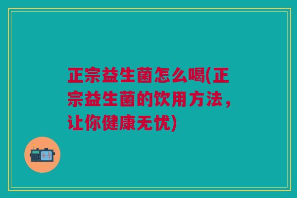 正宗益生菌怎么喝(正宗益生菌的饮用方法,让你健康无忧)