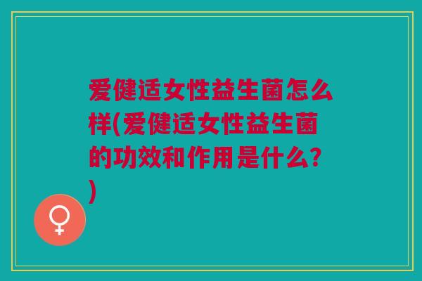 爱健适女性益生菌怎么样(爱健适女性益生菌的功效和作用是什么?) 爱健适女性益生菌怎么样(爱健适女性益生菌的功效和作用是什么?)