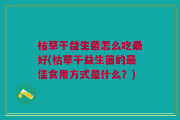 枯草干益生菌怎么吃最好(枯草干益生菌的最佳食用方式是什么？)