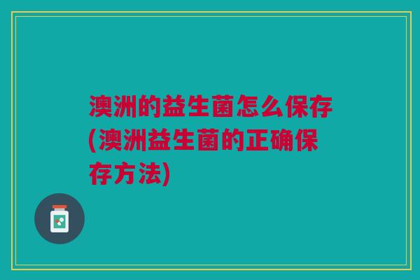澳洲的益生菌怎么保存(澳洲益生菌的正确保存方法)