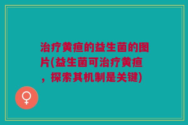 治疗黄疸的益生菌的图片(益生菌可治疗黄疸，探索其机制是关键)