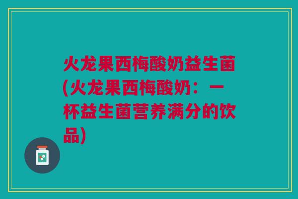 火龙果西梅酸奶益生菌(火龙果西梅酸奶:一杯益生菌营养满分的饮品) 火龙果西梅酸奶益生菌(火龙果西梅酸奶:一杯益生菌营养满分的饮品)
