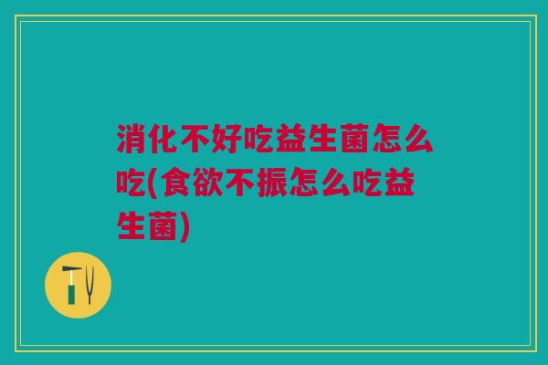 消化不好吃益生菌怎么吃(不振怎么吃益生菌) 消化不好吃益生菌怎么吃(不振怎么吃益生菌)