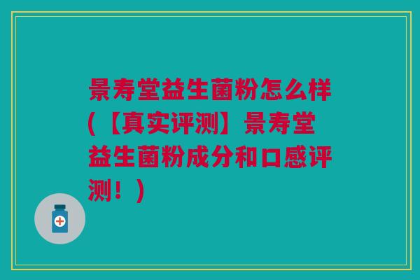 景寿堂益生菌粉怎么样(【真实评测】景寿堂益生菌粉成分和口感评测!) 景寿堂益生菌粉怎么样(【真实评测】景寿堂益生菌粉成分和口感评测!)