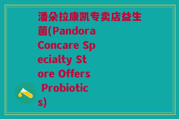 潘朵拉康凯专卖店益生菌(Pandora Concare Specialty Store Offers Probiotics)