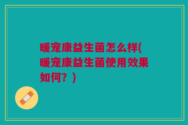 暖宠康益生菌怎么样(暖宠康益生菌使用效果如何?) 暖宠康益生菌怎么样(暖宠康益生菌使用效果如何?)