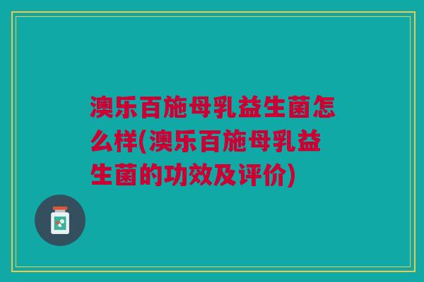 澳乐百施母乳益生菌怎么样(澳乐百施母乳益生菌的功效及评价)