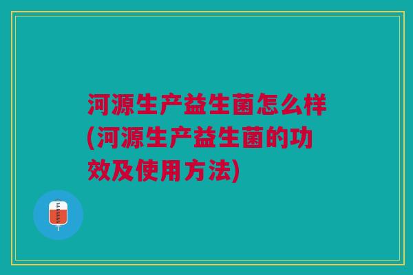 河源生产益生菌怎么样(河源生产益生菌的功效及使用方法)