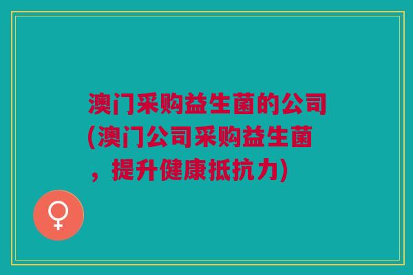 澳门采购益生菌的公司(澳门公司采购益生菌,提升健康抵抗力)