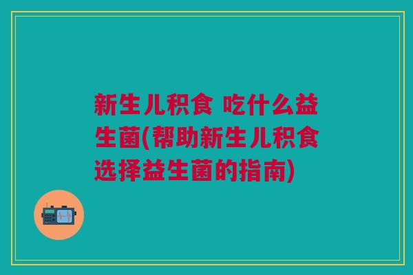 新生儿积食 吃什么益生菌(帮助新生儿积食选择益生菌的指南) 新生儿积食 吃什么益生菌(帮助新生儿积食选择益生菌的指南)