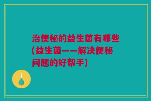的益生菌有哪些(益生菌——解决问题的好帮手) 的益生菌有哪些(益生菌——解决问题的好帮手)