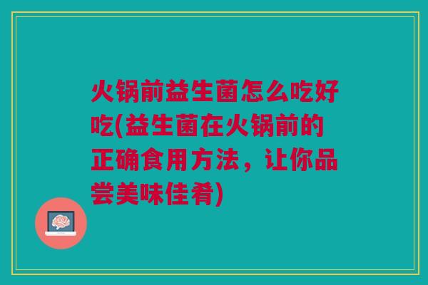 火锅前益生菌怎么吃好吃(益生菌在火锅前的正确食用方法,让你品尝美味佳肴)