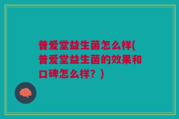 普爱堂益生菌怎么样(普爱堂益生菌的效果和口碑怎么样?)