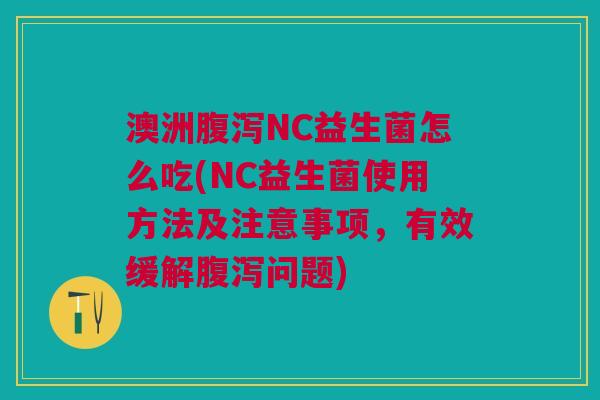 澳洲腹泻NC益生菌怎么吃(NC益生菌使用方法及注意事项,有效缓解腹泻问题)