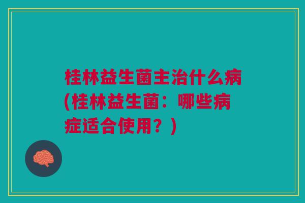 桂林益生菌主治什么病(桂林益生菌：哪些病症适合使用？)