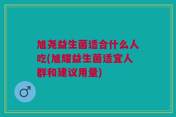 旭尧益生菌适合什么人吃(旭耀益生菌适宜人群和建议用量)