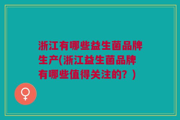 浙江有哪些益生菌品牌生产(浙江益生菌品牌有哪些值得关注的？)