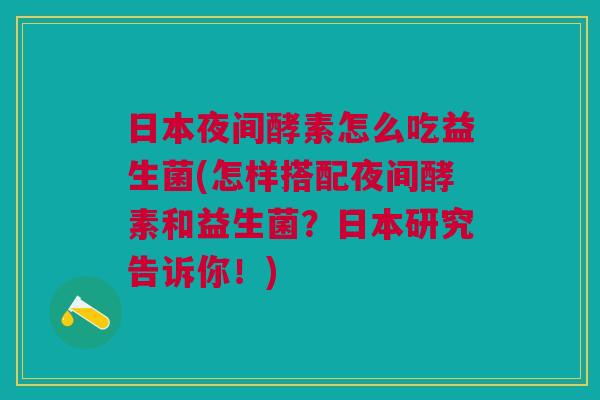 日本夜间酵素怎么吃益生菌(怎样搭配夜间酵素和益生菌?日本研究告诉你!)