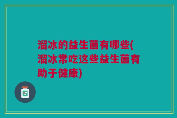 溜冰的益生菌有哪些(溜冰常吃这些益生菌有助于健康) 溜冰的益生菌有哪些(溜冰常吃这些益生菌有助于健康)