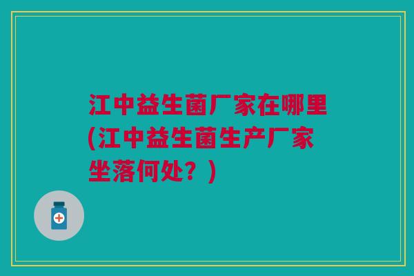 江中益生菌厂家在哪里(江中益生菌生产厂家坐落何处？)