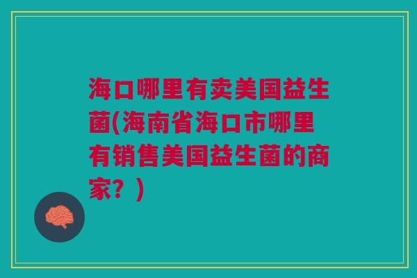 海口哪里有卖美国益生菌(海南省海口市哪里有销售美国益生菌的商家?) 海口哪里有卖美国益生菌(海南省海口市哪里有销售美国益生菌的商家?)
