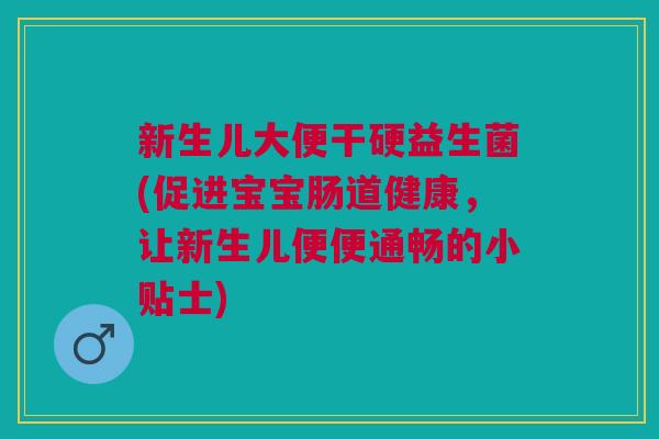 新生儿大便干硬益生菌(促进宝宝肠道健康,让新生儿便便通畅的小贴士) 新生儿大便干硬益生菌(促进宝宝肠道健康,让新生儿便便通畅的小贴士)