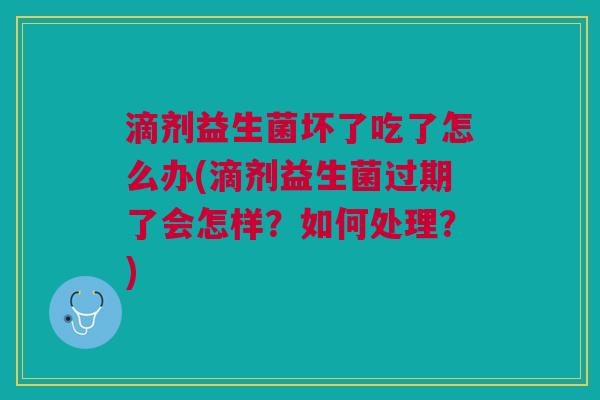 滴剂益生菌坏了吃了怎么办(滴剂益生菌过期了会怎样?如何处理?) 滴剂益生菌坏了吃了怎么办(滴剂益生菌过期了会怎样?如何处理?)