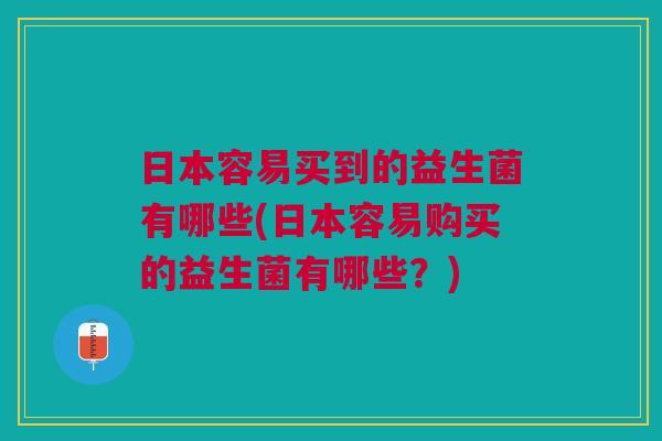 日本容易买到的益生菌有哪些(日本容易购买的益生菌有哪些？)
